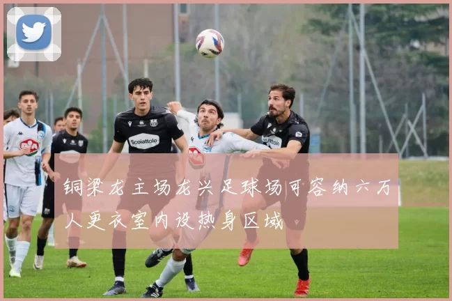 铜梁龙主场龙兴足球场可容纳六万人更衣室内设热身区域
