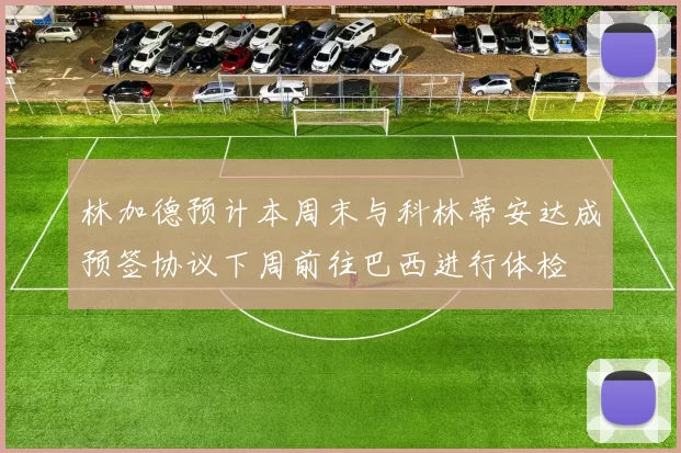 林加德预计本周末与科林蒂安达成预签协议下周前往巴西进行体检