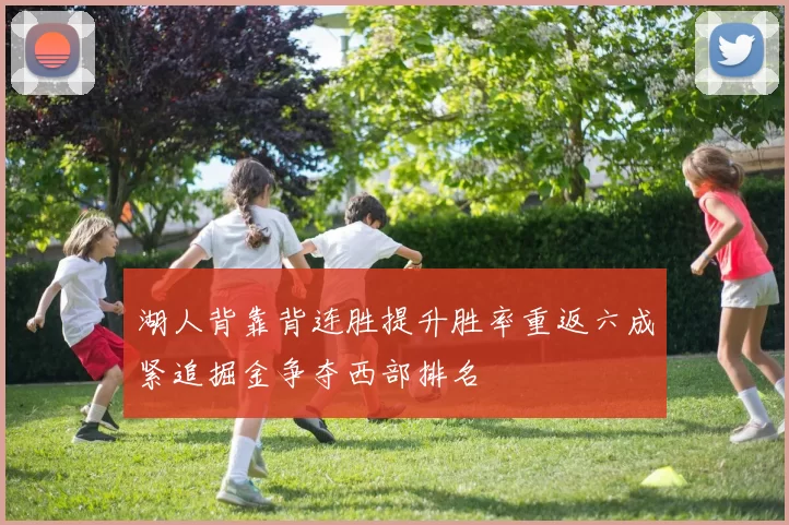 湖人背靠背连胜提升胜率重返六成紧追掘金争夺西部排名