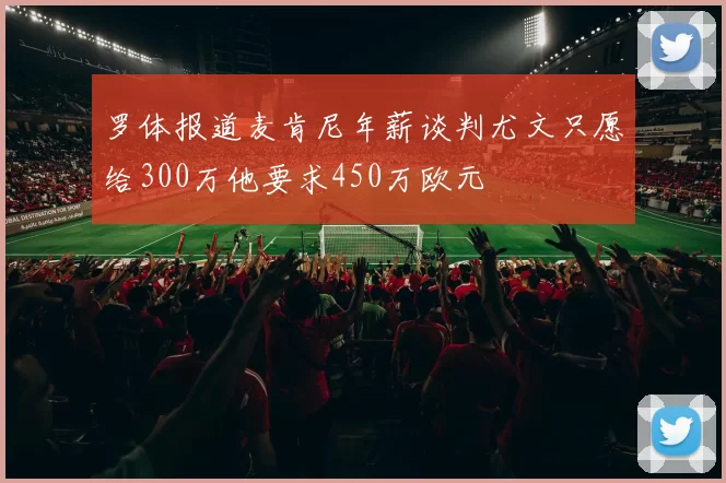 罗体报道麦肯尼年薪谈判尤文只愿给300万他要求450万欧元
