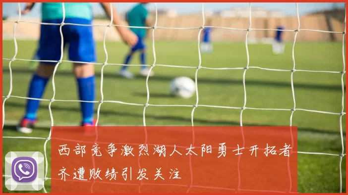 西部竞争激烈湖人太阳勇士开拓者齐遭败绩引发关注