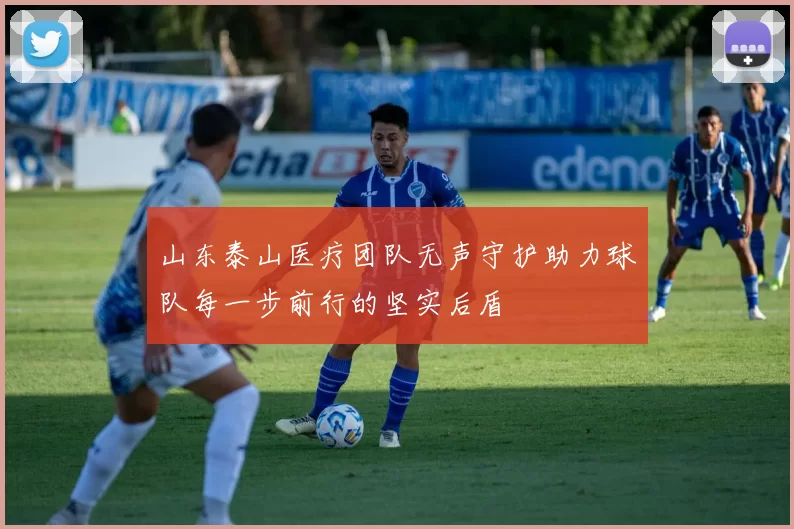 山东泰山医疗团队无声守护助力球队每一步前行的坚实后盾