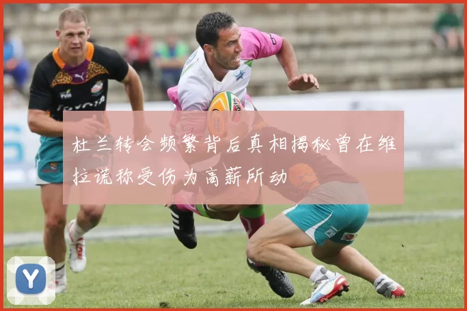 杜兰转会频繁背后真相揭秘曾在维拉谎称受伤为高薪所动