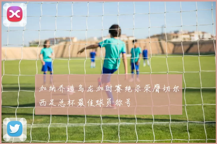 加纳乔造乌龙加时赛绝杀荣膺切尔西足总杯最佳球员称号