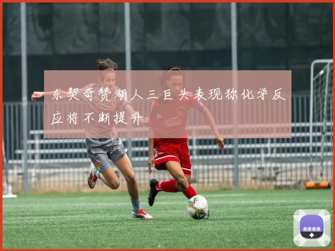 东契奇赞湖人三巨头表现称化学反应将不断提升