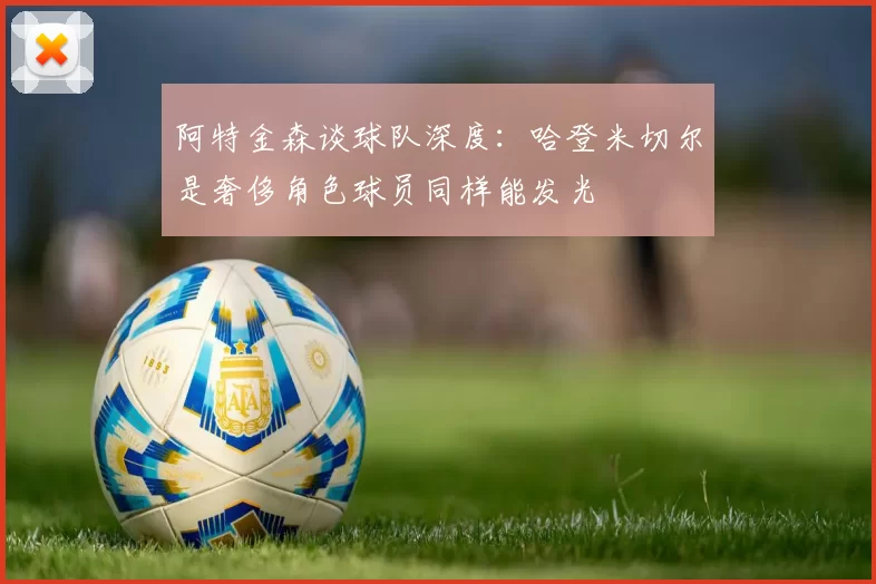 阿特金森谈球队深度：哈登米切尔是奢侈角色球员同样能发光