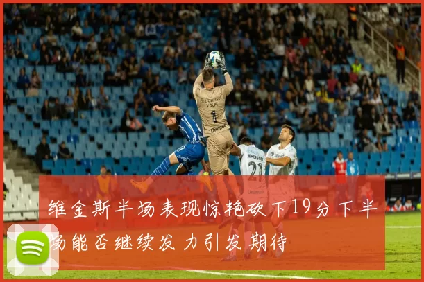 维金斯半场表现惊艳砍下19分下半场能否继续发力引发期待