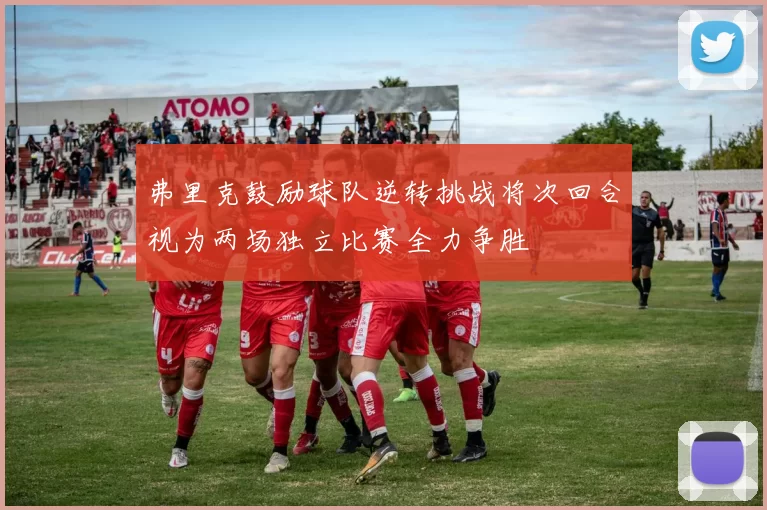 弗里克鼓励球队逆转挑战将次回合视为两场独立比赛全力争胜
