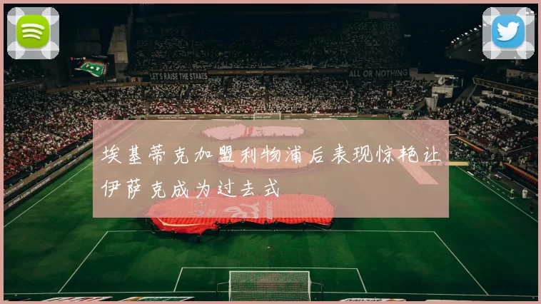 埃基蒂克加盟利物浦后表现惊艳让伊萨克成为过去式