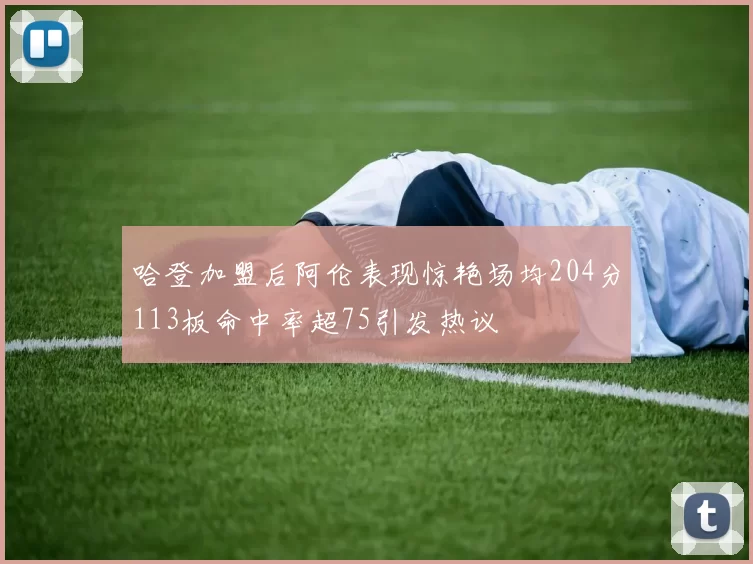 哈登加盟后阿伦表现惊艳场均204分113板命中率超75引发热议