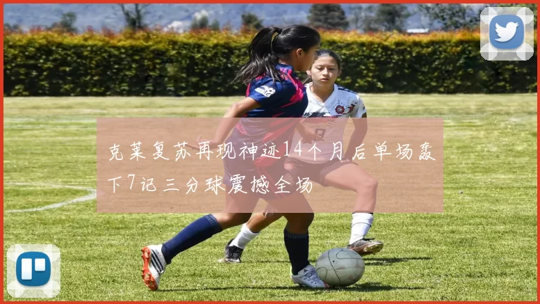 克莱复苏再现神迹14个月后单场轰下7记三分球震撼全场
