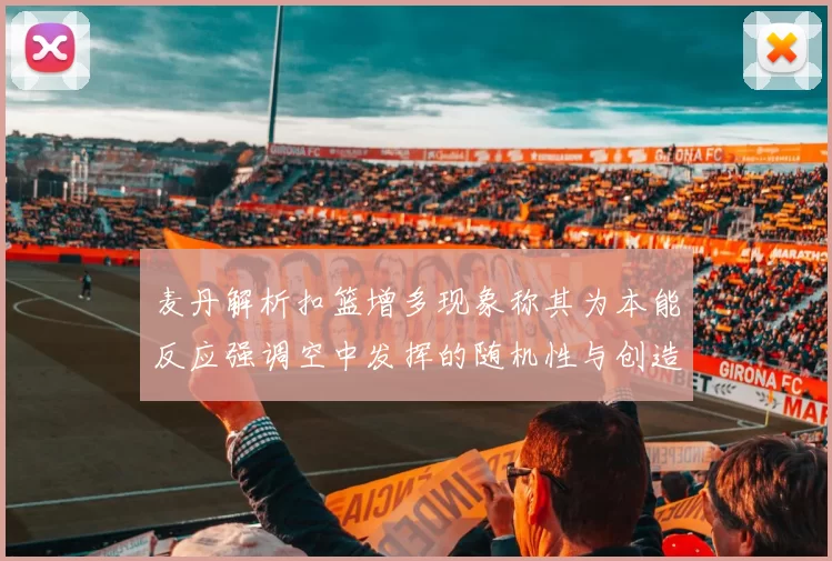 麦丹解析扣篮增多现象称其为本能反应强调空中发挥的随机性与创造力