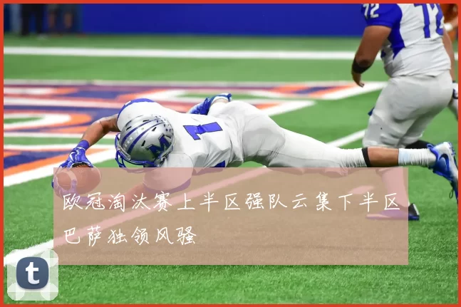 欧冠淘汰赛上半区强队云集下半区巴萨独领风骚