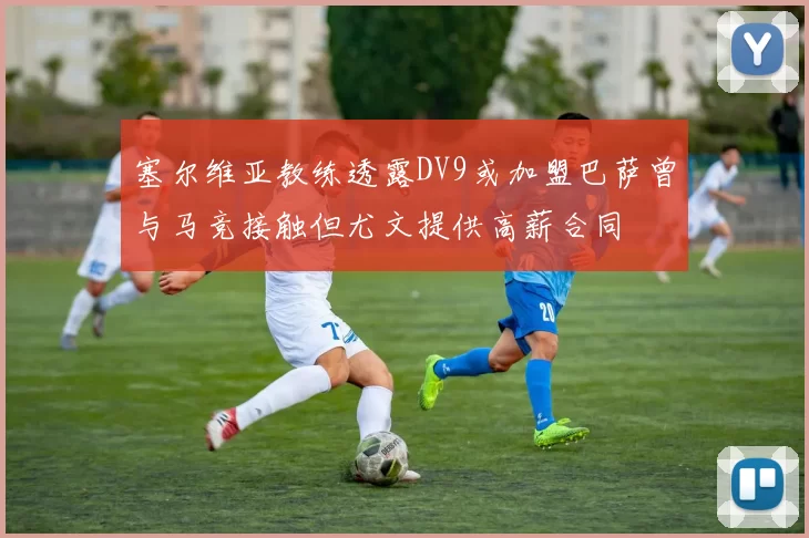 塞尔维亚教练透露DV9或加盟巴萨曾与马竞接触但尤文提供高薪合同